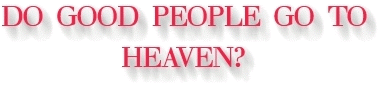 DO GOOD PEOPLE GO TO HEAVEN?